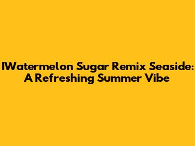 IWatermelon Sugar Remix Seaside: A Refreshing Summer Vibe