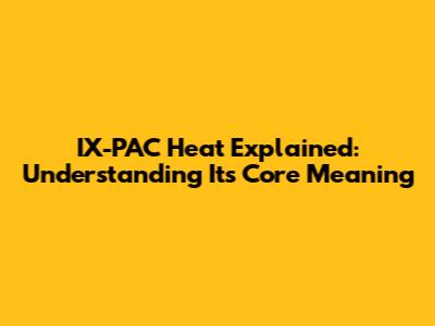 IX-PAC Heat Explained: Understanding Its Core Meaning