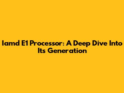 Iamd E1 Processor: A Deep Dive Into Its Generation