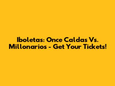 Iboletas: Once Caldas Vs. Millonarios - Get Your Tickets!
