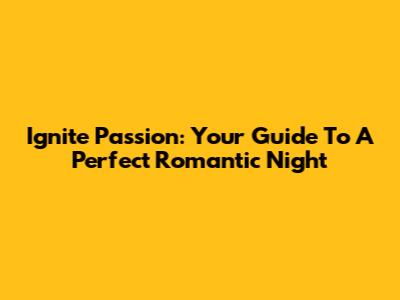 Ignite Passion: Your Guide To A Perfect Romantic Night
