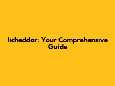 Iicheddar: Your Comprehensive Guide