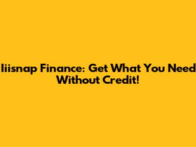 Iiisnap Finance: Get What You Need Without Credit!