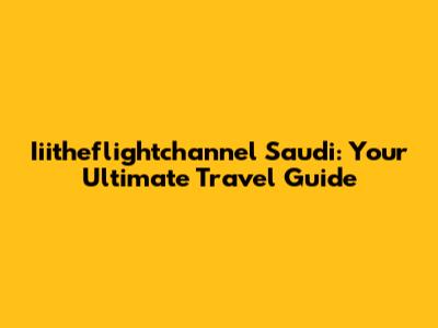 Iiitheflightchannel Saudi: Your Ultimate Travel Guide
