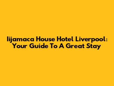 Iijamaca House Hotel Liverpool: Your Guide To A Great Stay