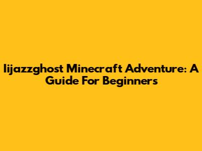 Iijazzghost Minecraft Adventure: A Guide For Beginners