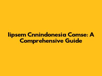Iipsem Cnnindonesia Comse: A Comprehensive Guide