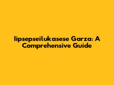 Iipsepseilukasese Garza: A Comprehensive Guide