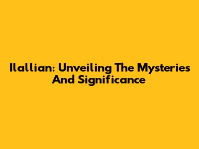 Ilallian: Unveiling The Mysteries And Significance