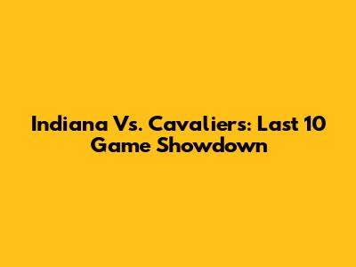 Indiana Vs. Cavaliers: Last 10 Game Showdown