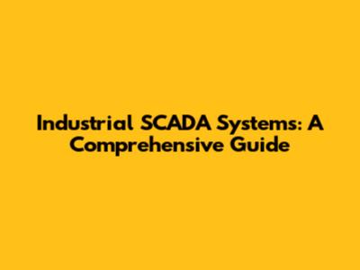 Industrial SCADA Systems: A Comprehensive Guide