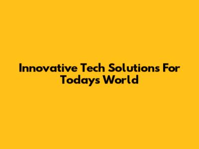 Innovative Tech Solutions For Today's World