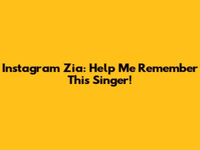 Instagram Zia: Help Me Remember This Singer!