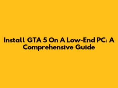Install GTA 5 On A Low-End PC: A Comprehensive Guide