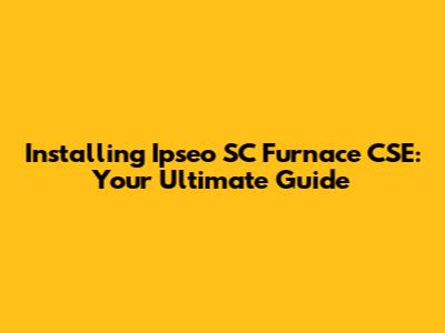 Installing Ipseo SC Furnace CSE: Your Ultimate Guide