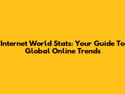 Internet World Stats: Your Guide To Global Online Trends