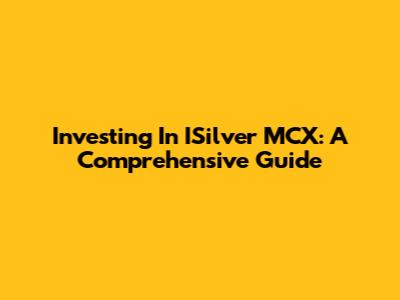 Investing In ISilver MCX: A Comprehensive Guide