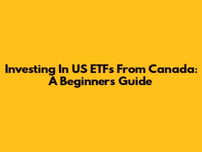 Investing In US ETFs From Canada: A Beginner's Guide