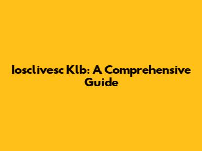 Iosclivesc Klb: A Comprehensive Guide