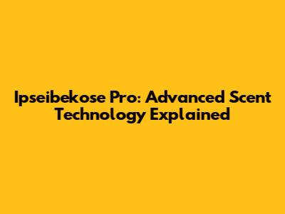 Ipseibekose Pro: Advanced Scent Technology Explained