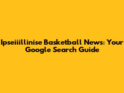 Ipseiiillinise Basketball News: Your Google Search Guide