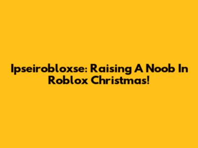 Ipseirobloxse: Raising A Noob In Roblox Christmas!