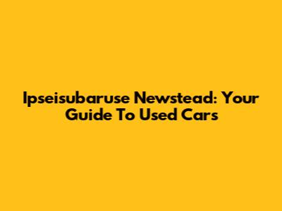 Ipseisubaruse Newstead: Your Guide To Used Cars