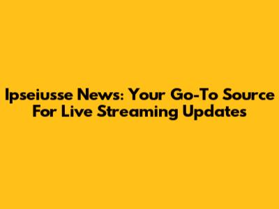 Ipseiusse News: Your Go-To Source For Live Streaming Updates