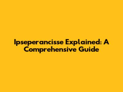 Ipseperancisse Explained: A Comprehensive Guide