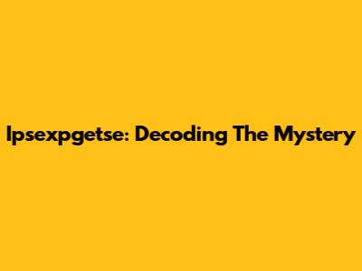 Ipsexpgetse: Decoding The Mystery