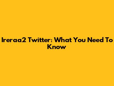 Ireraa2 Twitter: What You Need To Know