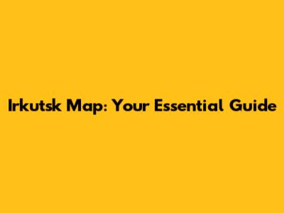 Irkutsk Map: Your Essential Guide