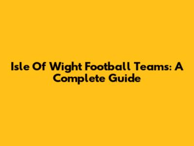 Isle Of Wight Football Teams: A Complete Guide