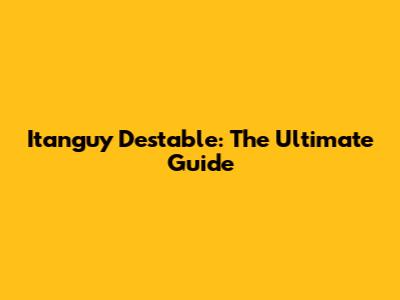 Itanguy Destable: The Ultimate Guide