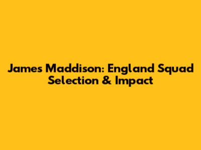 James Maddison: England Squad Selection & Impact