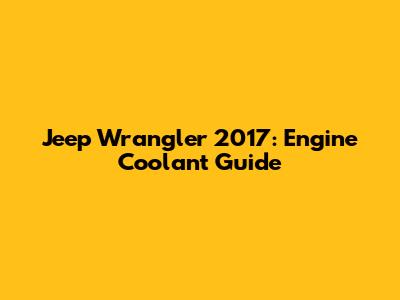 Jeep Wrangler 2017: Engine Coolant Guide