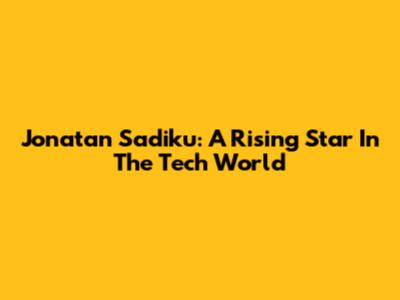 Jonatan Sadiku: A Rising Star In The Tech World