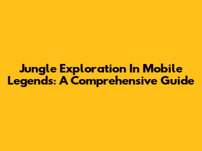Jungle Exploration In Mobile Legends: A Comprehensive Guide
