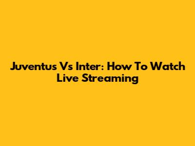 Juventus Vs Inter: How To Watch Live Streaming
