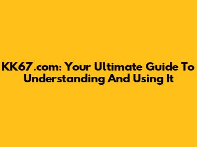KK67.com: Your Ultimate Guide To Understanding And Using It