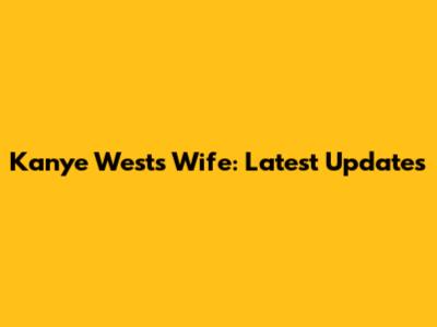 Kanye West's Wife: Latest Updates