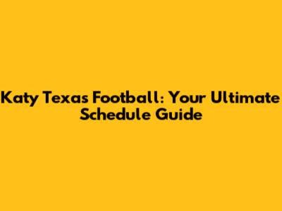 Katy Texas Football: Your Ultimate Schedule Guide