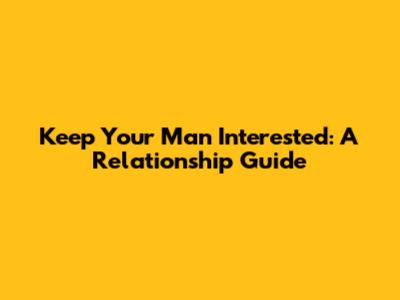 Keep Your Man Interested: A Relationship Guide