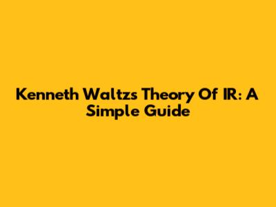 Kenneth Waltz's Theory Of IR: A Simple Guide