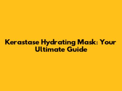 Kerastase Hydrating Mask: Your Ultimate Guide