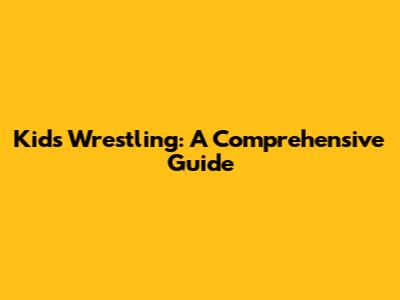 Kids Wrestling: A Comprehensive Guide