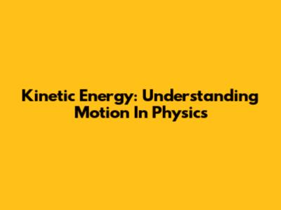 Kinetic Energy: Understanding Motion In Physics