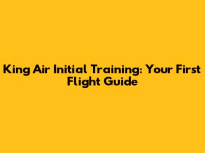 King Air Initial Training: Your First Flight Guide