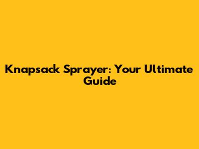 Knapsack Sprayer: Your Ultimate Guide