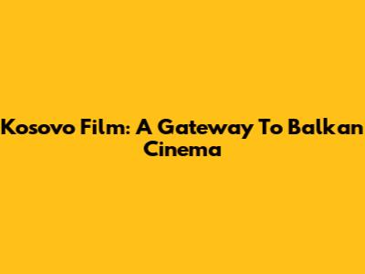 Kosovo Film: A Gateway To Balkan Cinema